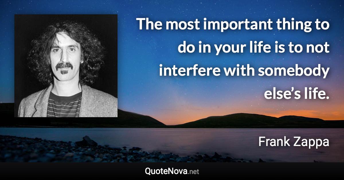 The most important thing to do in your life is to not interfere with somebody else’s life. - Frank Zappa quote