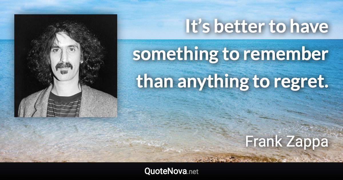It’s better to have something to remember than anything to regret. - Frank Zappa quote