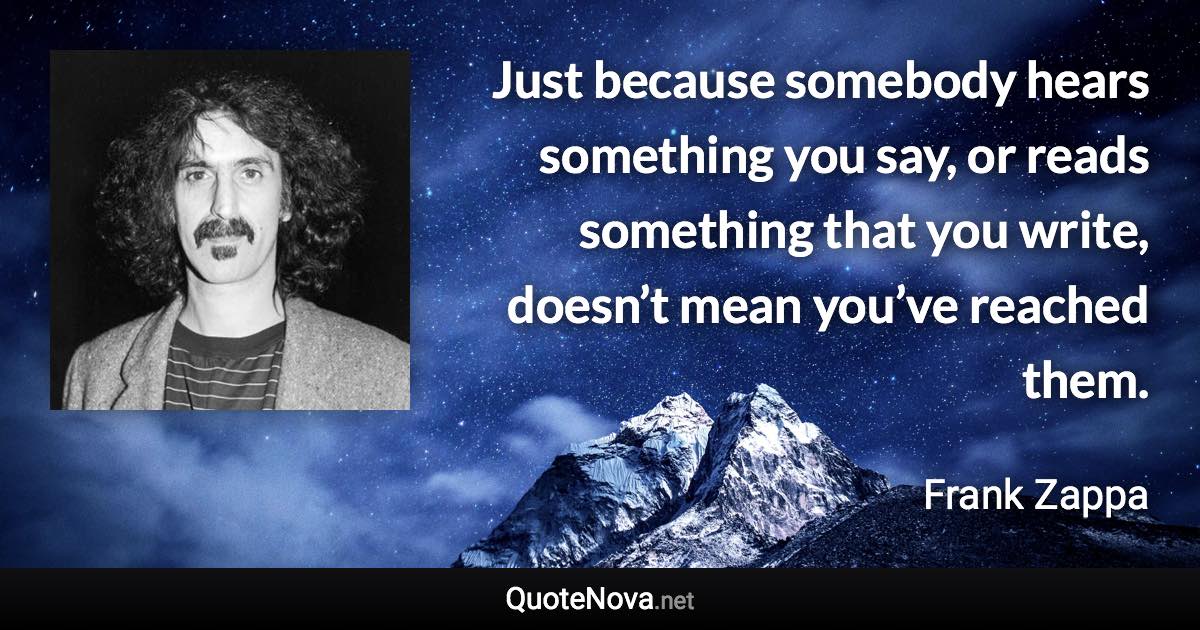 Just because somebody hears something you say, or reads something that you write, doesn’t mean you’ve reached them. - Frank Zappa quote