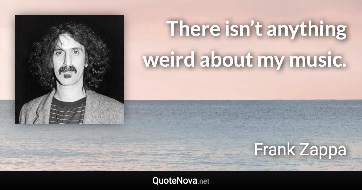 There isn’t anything weird about my music. - Frank Zappa quote