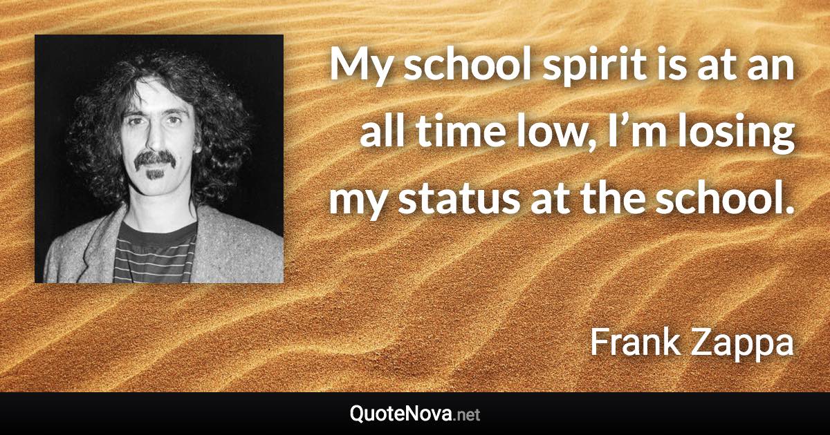 My school spirit is at an all time low, I’m losing my status at the school. - Frank Zappa quote