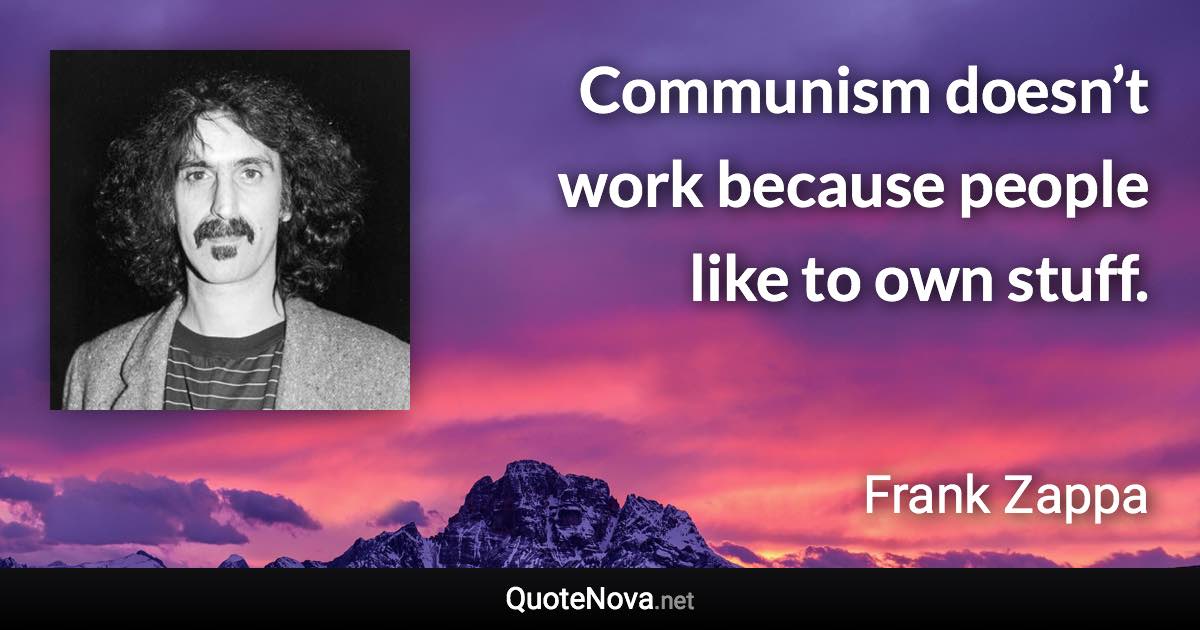 Communism doesn’t work because people like to own stuff. - Frank Zappa quote