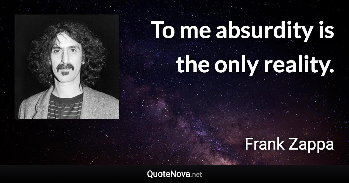 To me absurdity is the only reality. - Frank Zappa quote