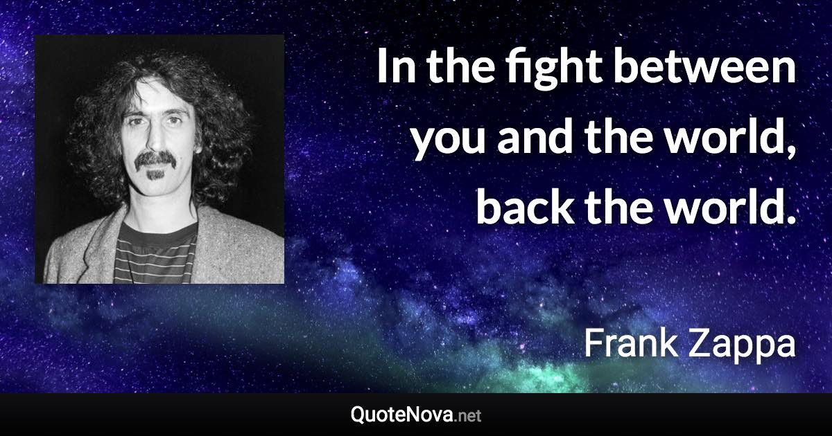 In the fight between you and the world, back the world. - Frank Zappa quote