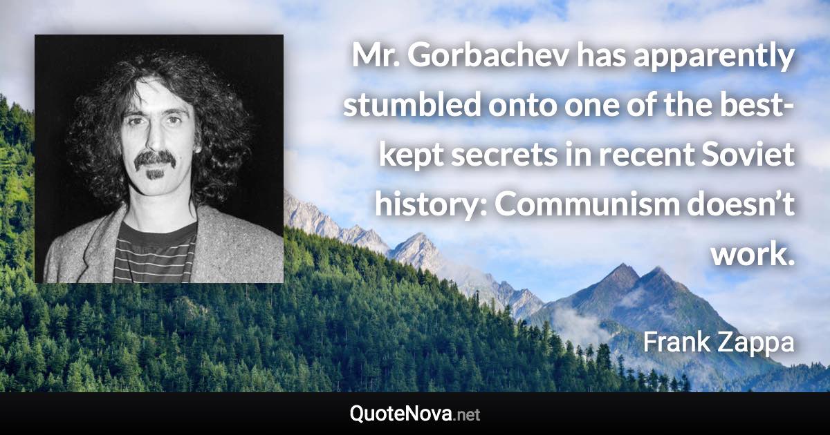 Mr. Gorbachev has apparently stumbled onto one of the best-kept secrets in recent Soviet history: Communism doesn’t work. - Frank Zappa quote