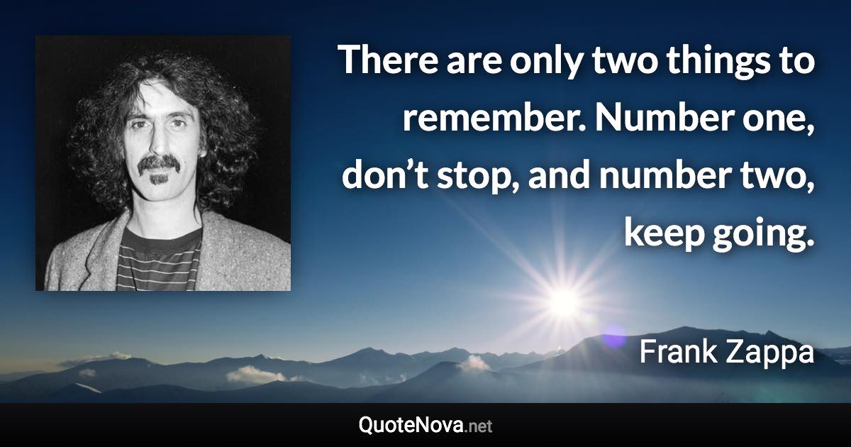 There are only two things to remember. Number one, don’t stop, and number two, keep going. - Frank Zappa quote
