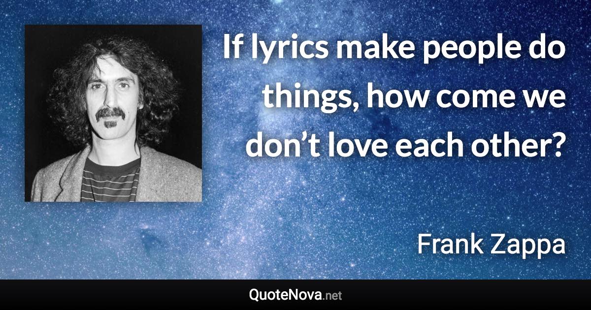 If lyrics make people do things, how come we don’t love each other? - Frank Zappa quote