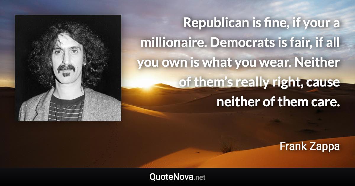 Republican is fine, if your a millionaire. Democrats is fair, if all you own is what you wear. Neither of them’s really right, cause neither of them care. - Frank Zappa quote