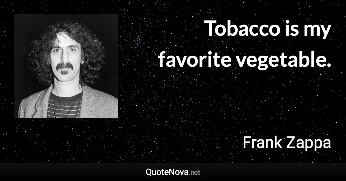 Tobacco is my favorite vegetable. - Frank Zappa quote