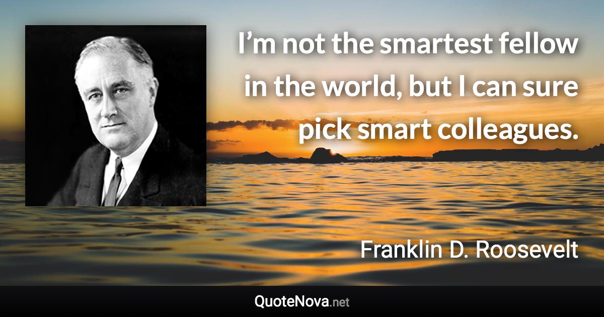 I’m not the smartest fellow in the world, but I can sure pick smart colleagues. - Franklin D. Roosevelt quote