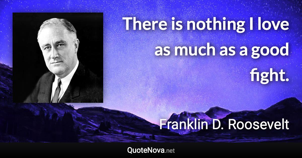 There is nothing I love as much as a good fight. - Franklin D. Roosevelt quote