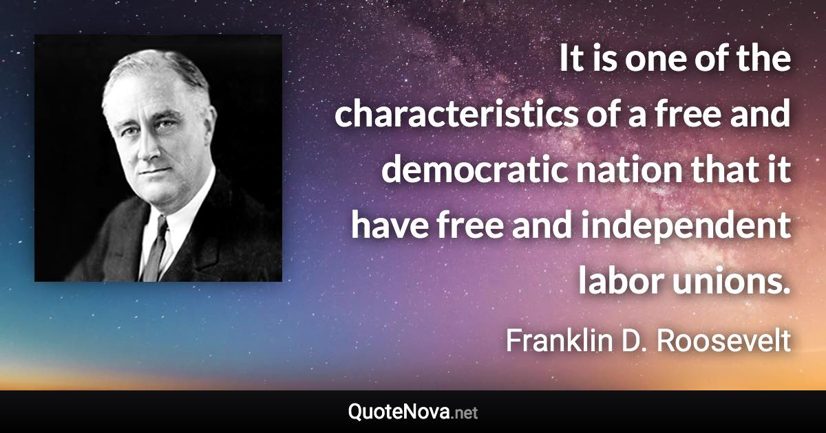 It is one of the characteristics of a free and democratic nation that it have free and independent labor unions. - Franklin D. Roosevelt quote