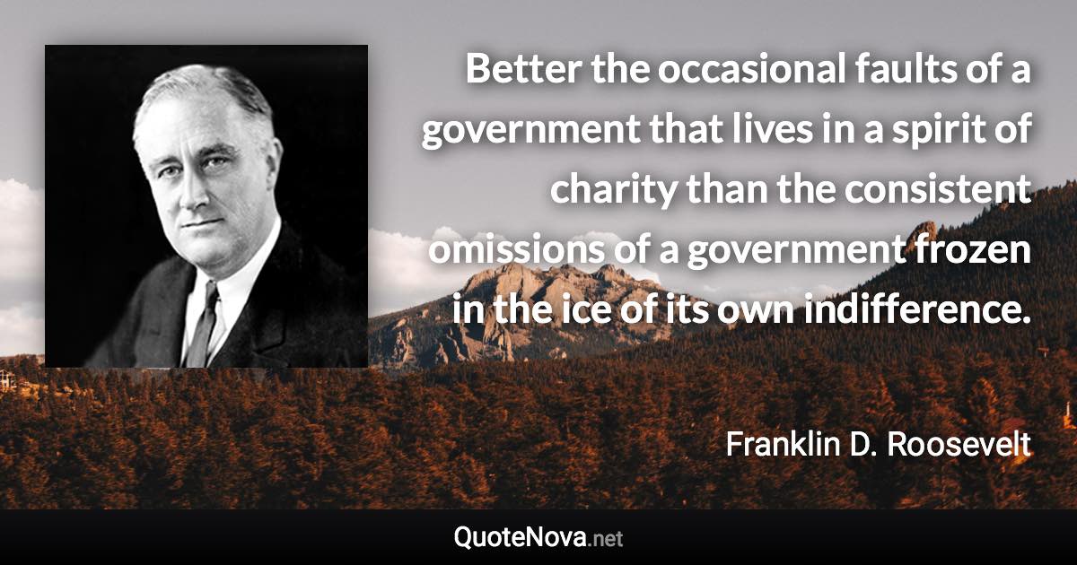 Better the occasional faults of a government that lives in a spirit of charity than the consistent omissions of a government frozen in the ice of its own indifference. - Franklin D. Roosevelt quote