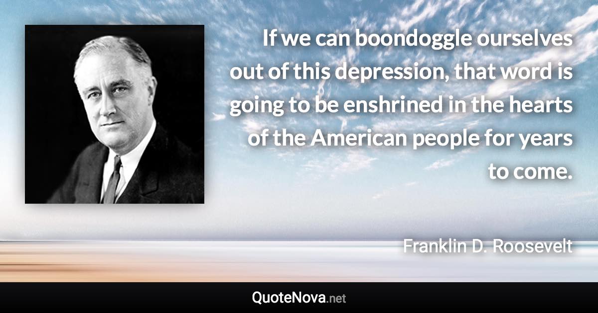 If we can boondoggle ourselves out of this depression, that word is going to be enshrined in the hearts of the American people for years to come. - Franklin D. Roosevelt quote