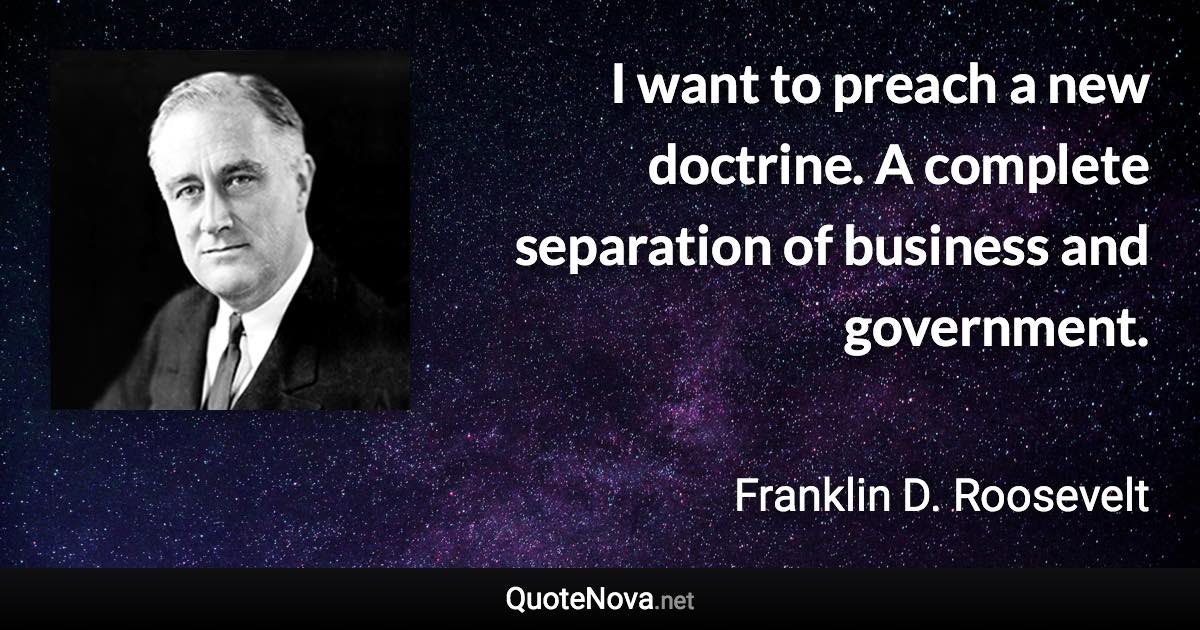 I want to preach a new doctrine. A complete separation of business and government. - Franklin D. Roosevelt quote