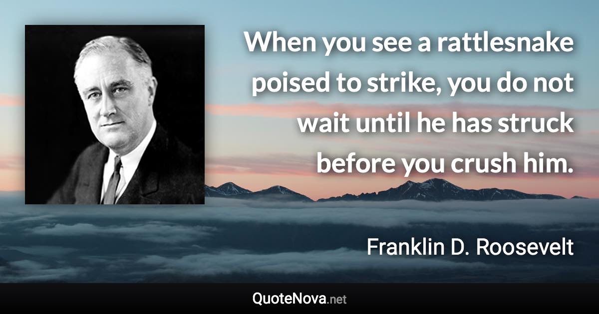 When you see a rattlesnake poised to strike, you do not wait until he has struck before you crush him. - Franklin D. Roosevelt quote