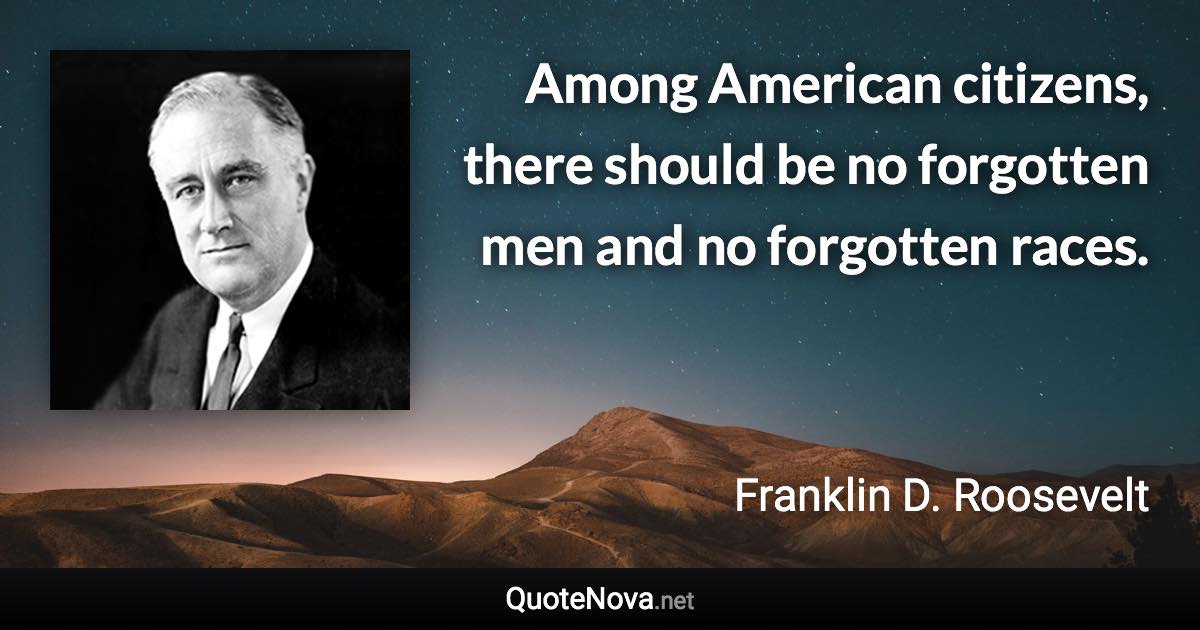 Among American citizens, there should be no forgotten men and no forgotten races. - Franklin D. Roosevelt quote
