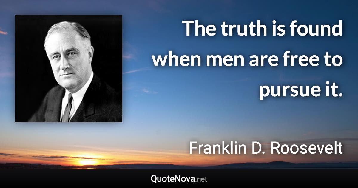 The truth is found when men are free to pursue it. - Franklin D. Roosevelt quote