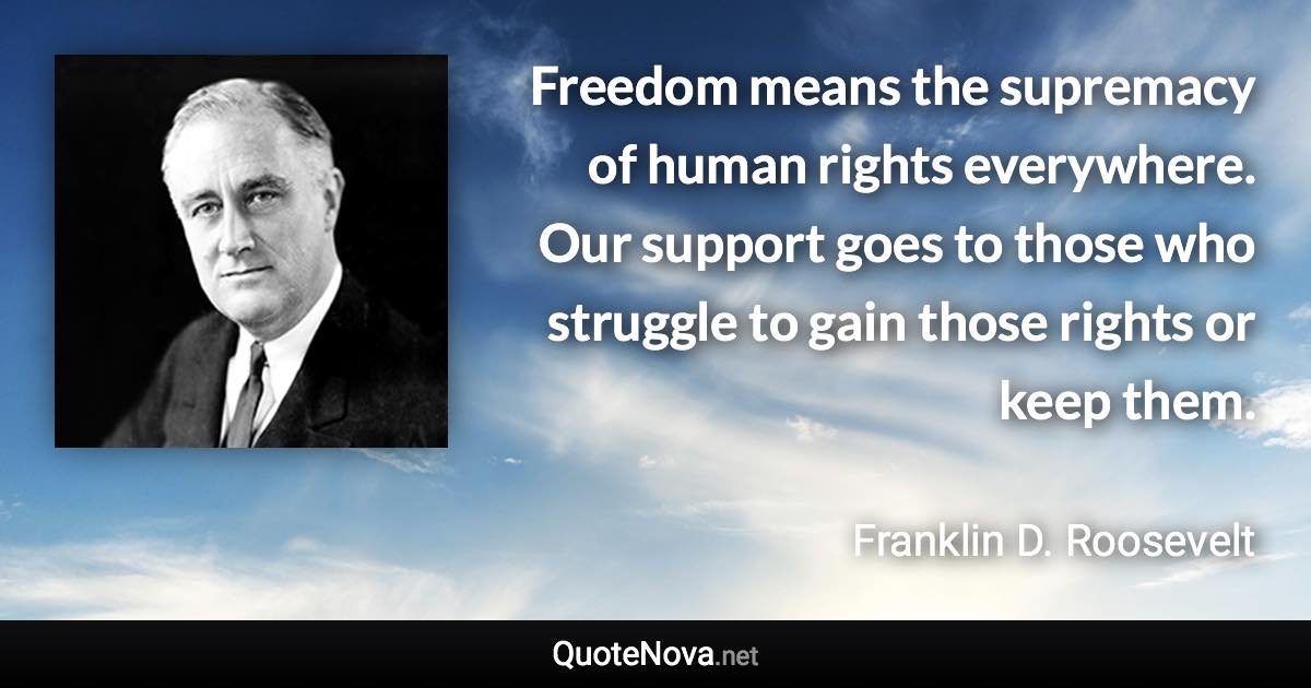 Freedom means the supremacy of human rights everywhere. Our support goes to those who struggle to gain those rights or keep them. - Franklin D. Roosevelt quote