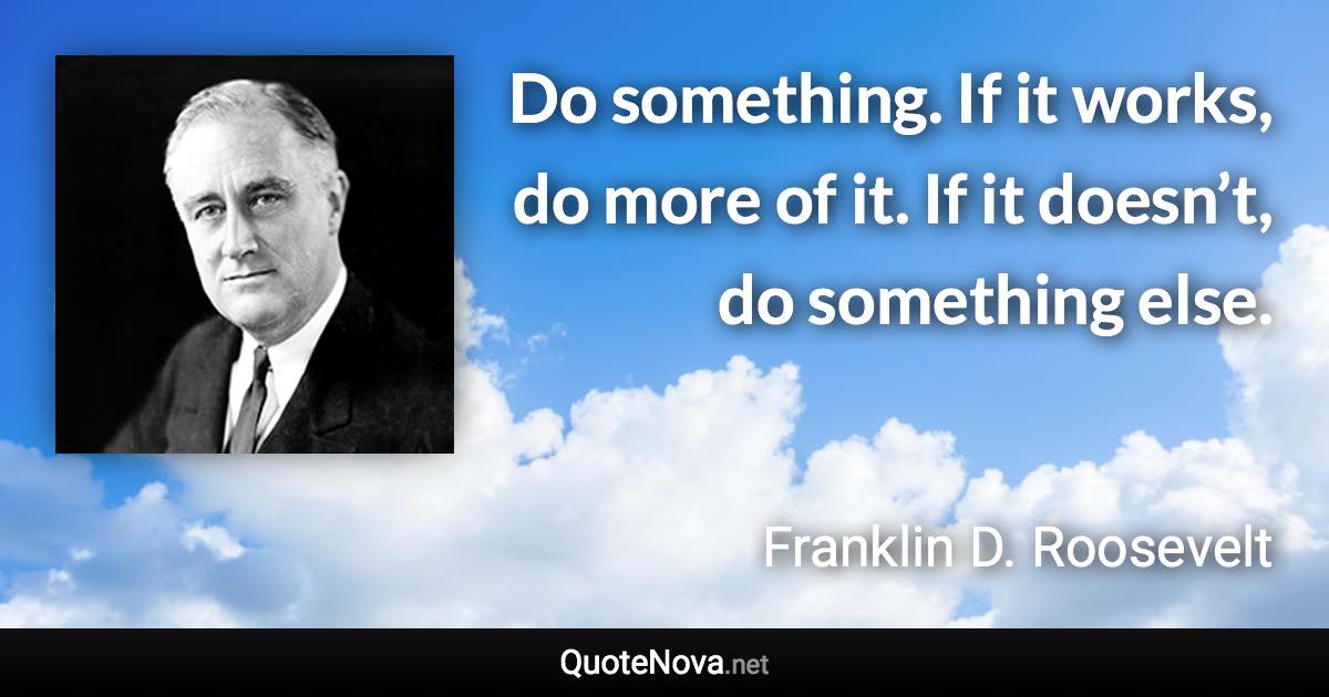Do something. If it works, do more of it. If it doesn’t, do something else. - Franklin D. Roosevelt quote