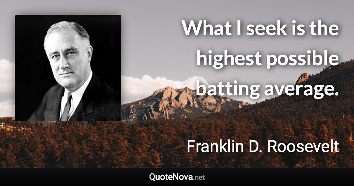 What I seek is the highest possible batting average. - Franklin D. Roosevelt quote