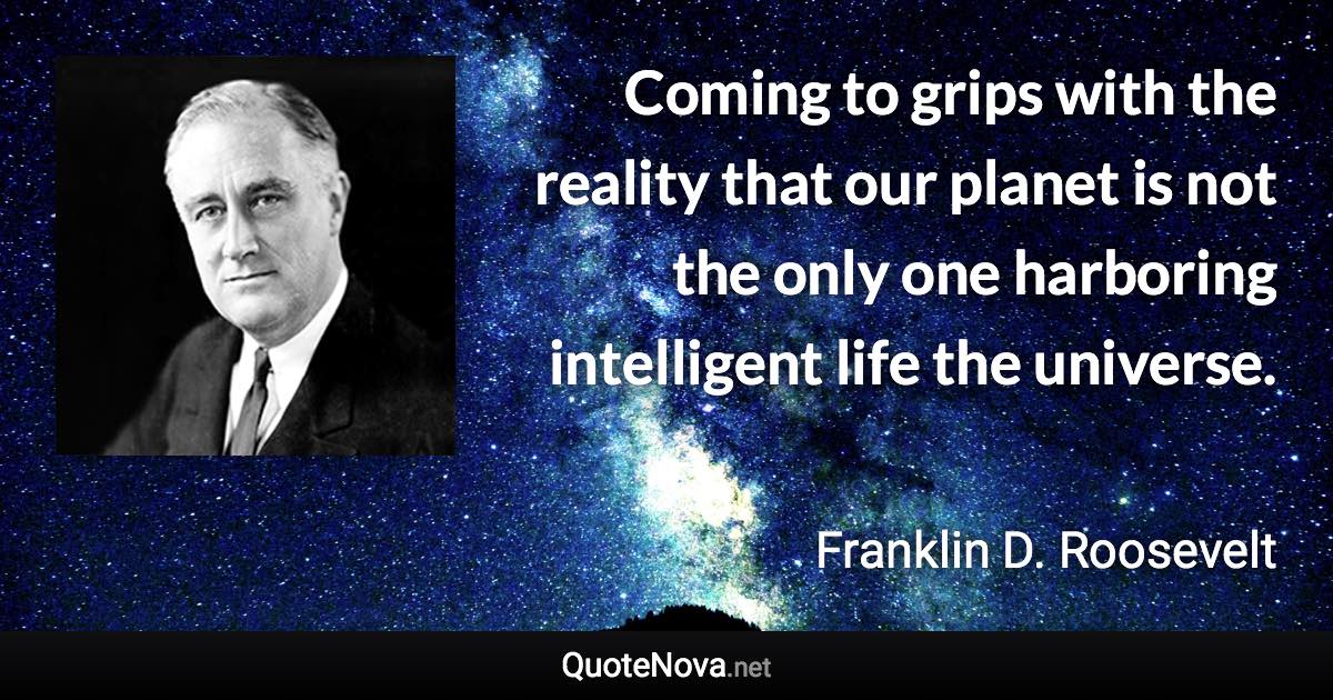 Coming to grips with the reality that our planet is not the only one harboring intelligent life the universe. - Franklin D. Roosevelt quote