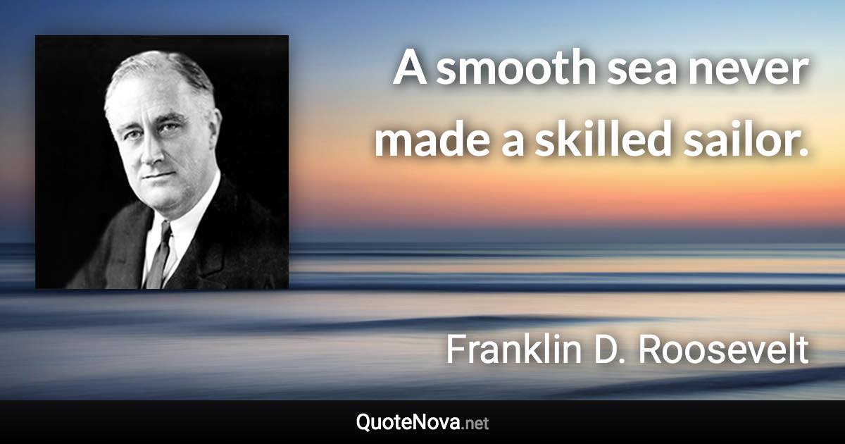 A smooth sea never made a skilled sailor. - Franklin D. Roosevelt quote