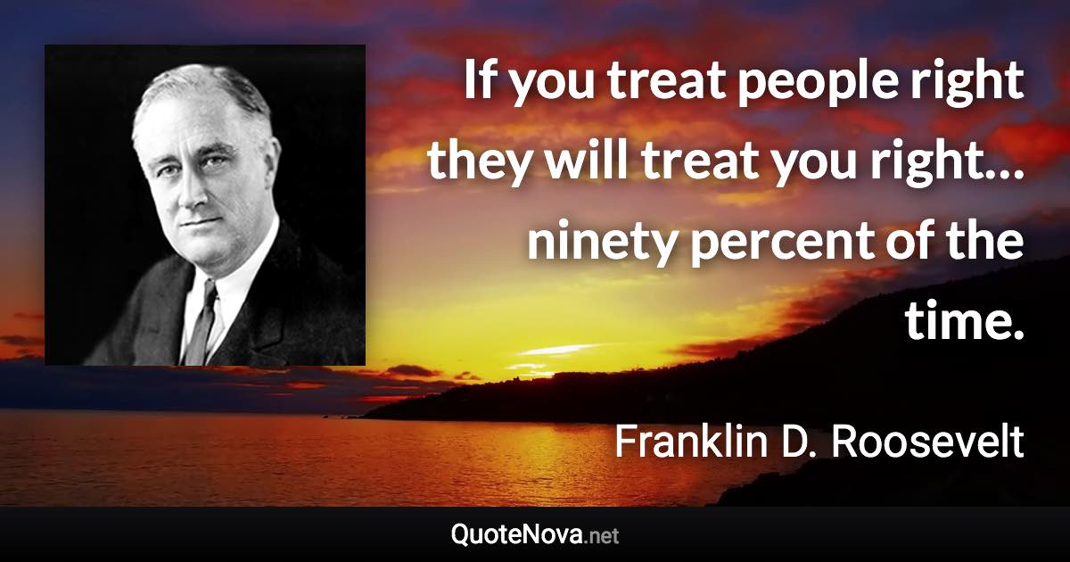 If you treat people right they will treat you right… ninety percent of the time. - Franklin D. Roosevelt quote