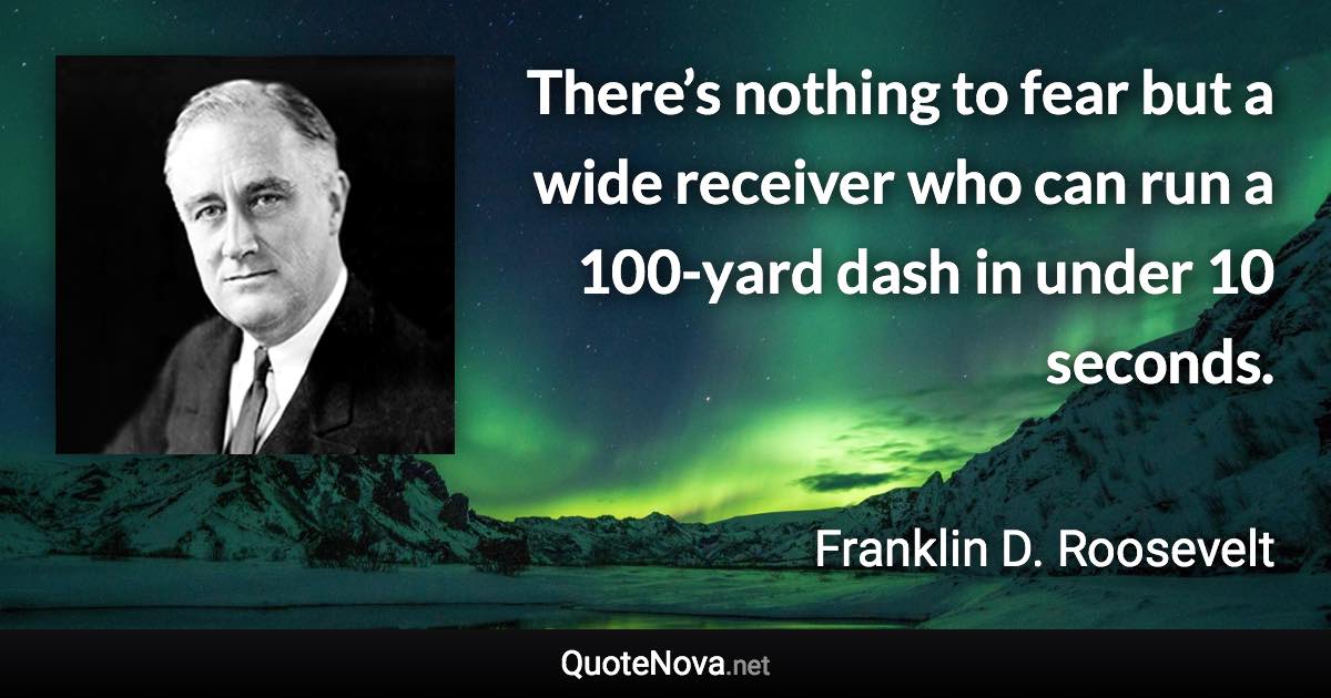 There’s nothing to fear but a wide receiver who can run a 100-yard dash in under 10 seconds. - Franklin D. Roosevelt quote