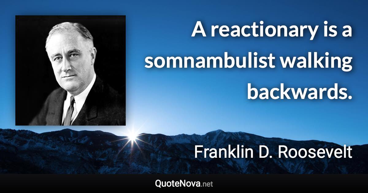 A reactionary is a somnambulist walking backwards. - Franklin D. Roosevelt quote