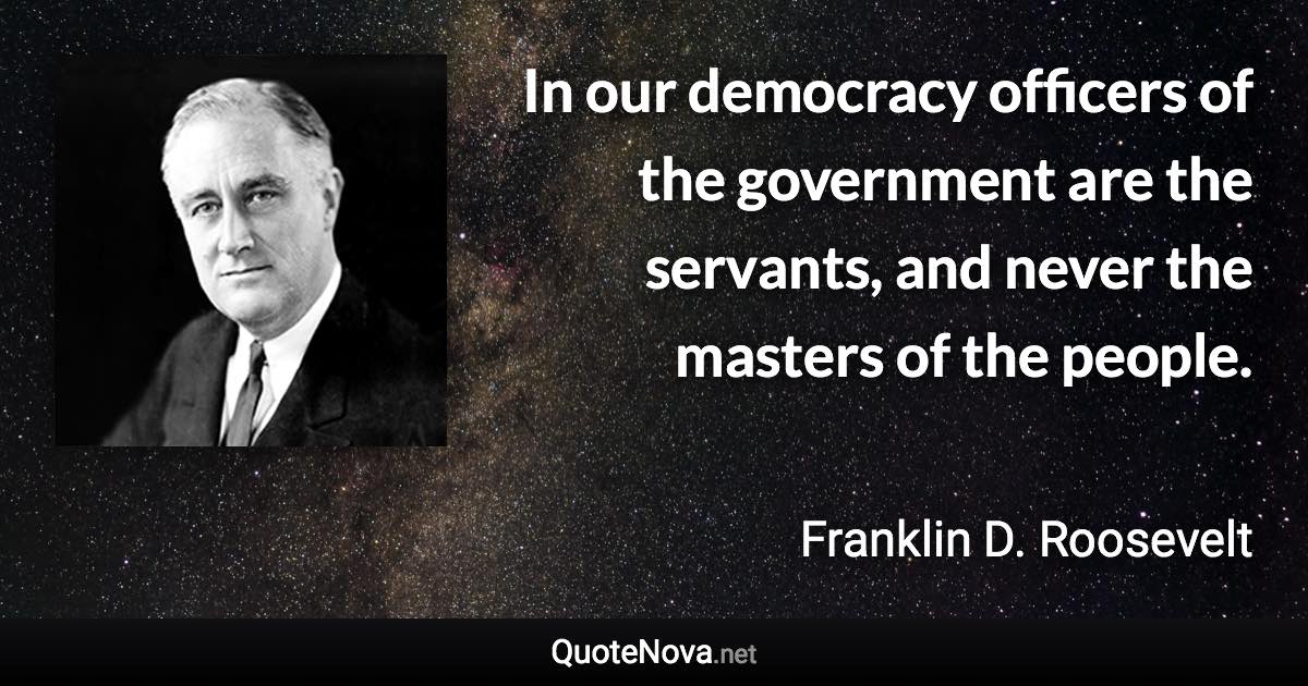 In our democracy officers of the government are the servants, and never the masters of the people. - Franklin D. Roosevelt quote