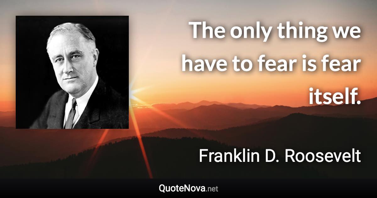 The only thing we have to fear is fear itself. - Franklin D. Roosevelt quote