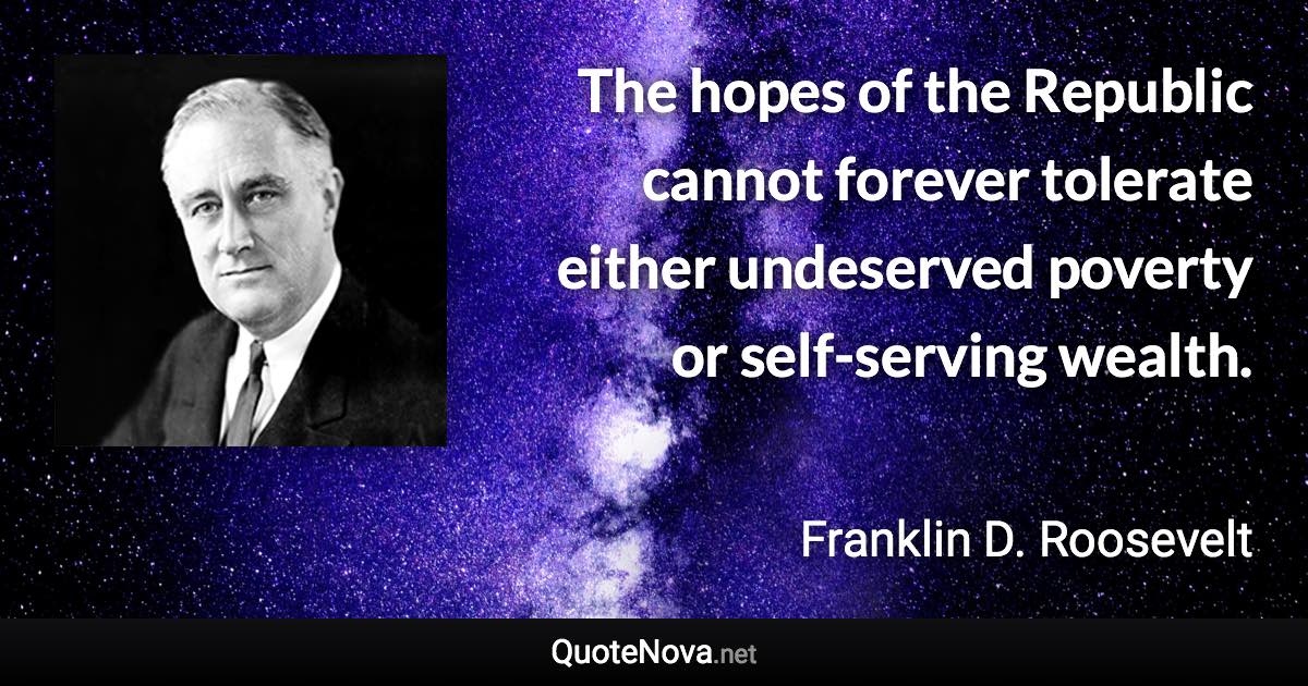The hopes of the Republic cannot forever tolerate either undeserved poverty or self-serving wealth. - Franklin D. Roosevelt quote