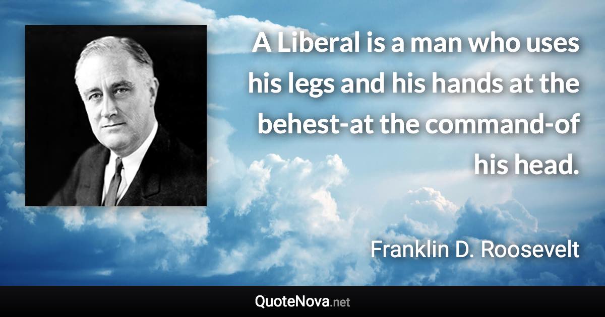 A Liberal is a man who uses his legs and his hands at the behest-at the command-of his head. - Franklin D. Roosevelt quote