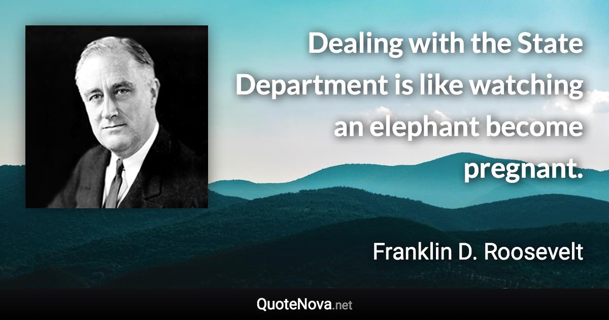 Dealing with the State Department is like watching an elephant become pregnant. - Franklin D. Roosevelt quote