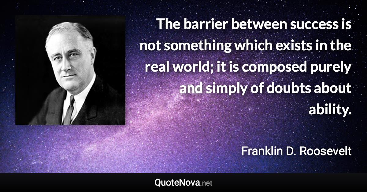 The barrier between success is not something which exists in the real world; it is composed purely and simply of doubts about ability. - Franklin D. Roosevelt quote