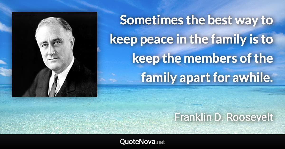 Sometimes the best way to keep peace in the family is to keep the members of the family apart for awhile. - Franklin D. Roosevelt quote