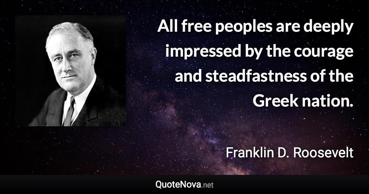 All free peoples are deeply impressed by the courage and steadfastness of the Greek nation. - Franklin D. Roosevelt quote