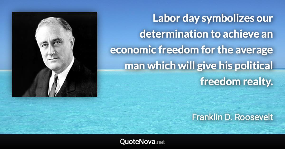 Labor day symbolizes our determination to achieve an economic freedom for the average man which will give his political freedom realty. - Franklin D. Roosevelt quote