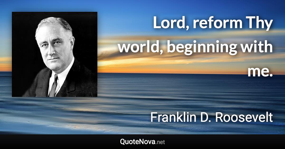 Lord, reform Thy world, beginning with me. - Franklin D. Roosevelt quote