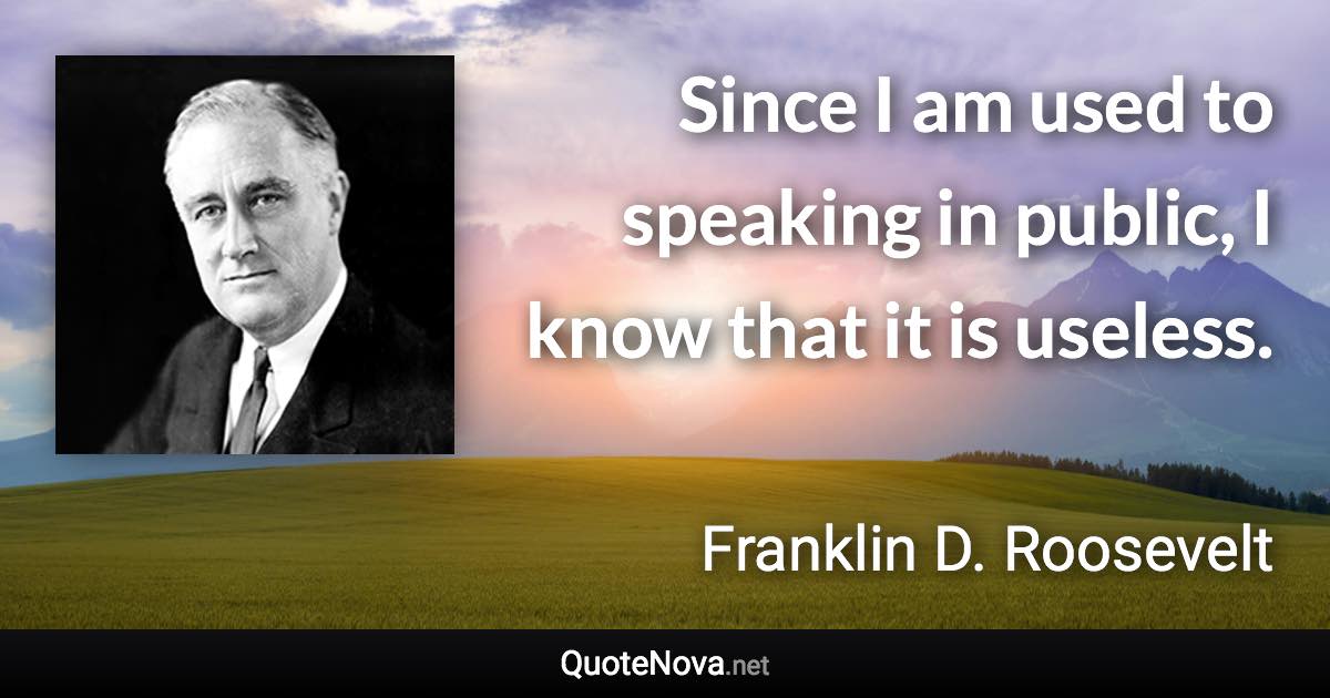 Since I am used to speaking in public, I know that it is useless. - Franklin D. Roosevelt quote