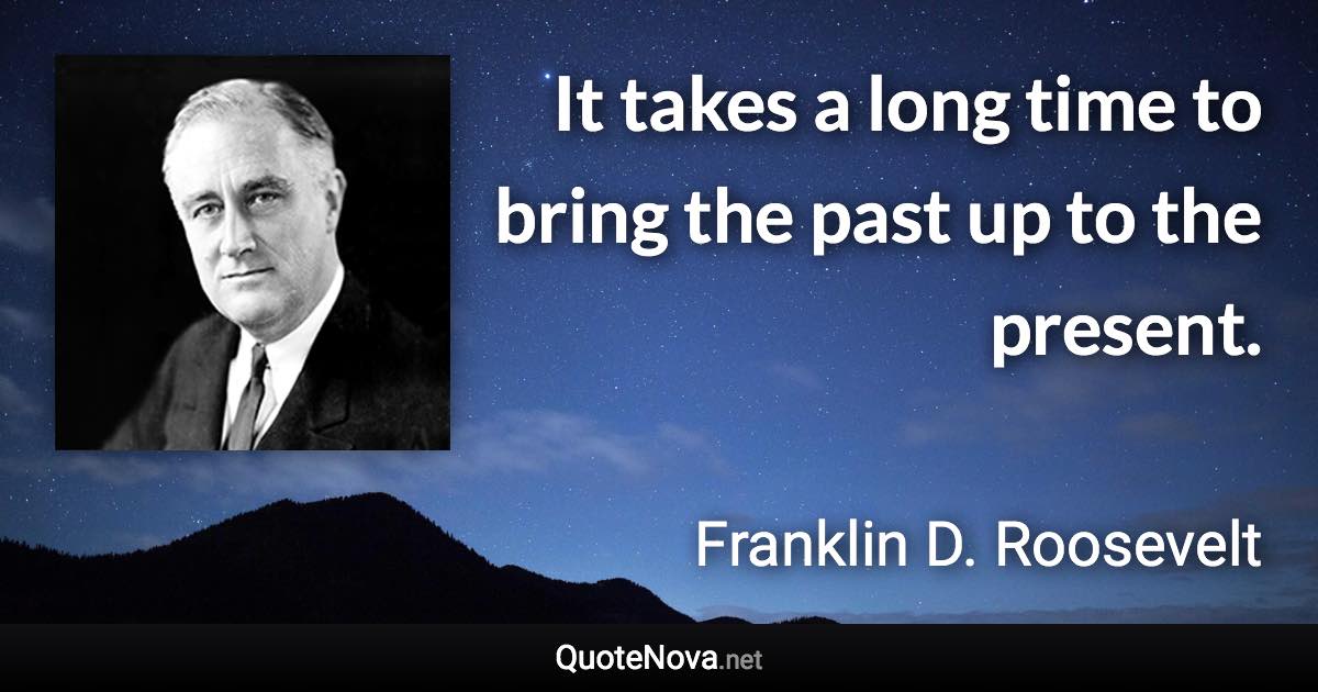 It takes a long time to bring the past up to the present. - Franklin D. Roosevelt quote