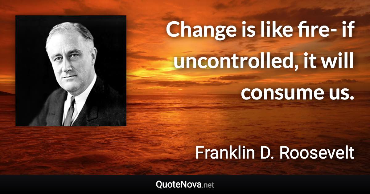 Change is like fire- if uncontrolled, it will consume us. - Franklin D. Roosevelt quote