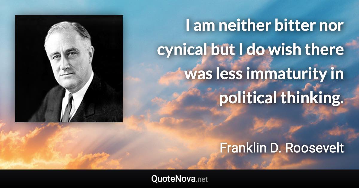 I am neither bitter nor cynical but I do wish there was less immaturity in political thinking. - Franklin D. Roosevelt quote