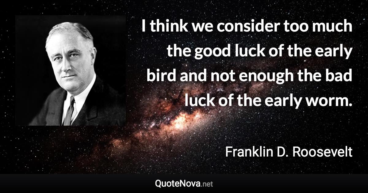 I think we consider too much the good luck of the early bird and not enough the bad luck of the early worm. - Franklin D. Roosevelt quote