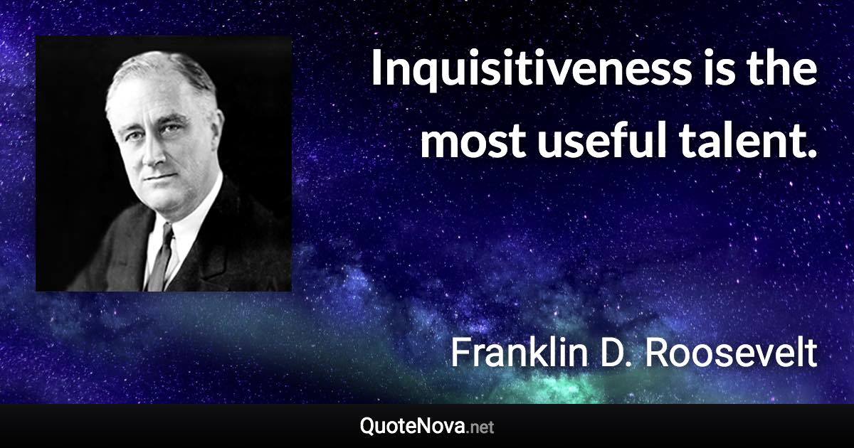 Inquisitiveness is the most useful talent. - Franklin D. Roosevelt quote