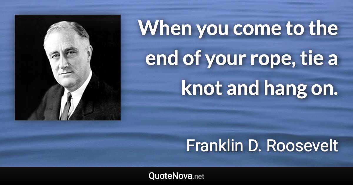 When you come to the end of your rope, tie a knot and hang on. - Franklin D. Roosevelt quote