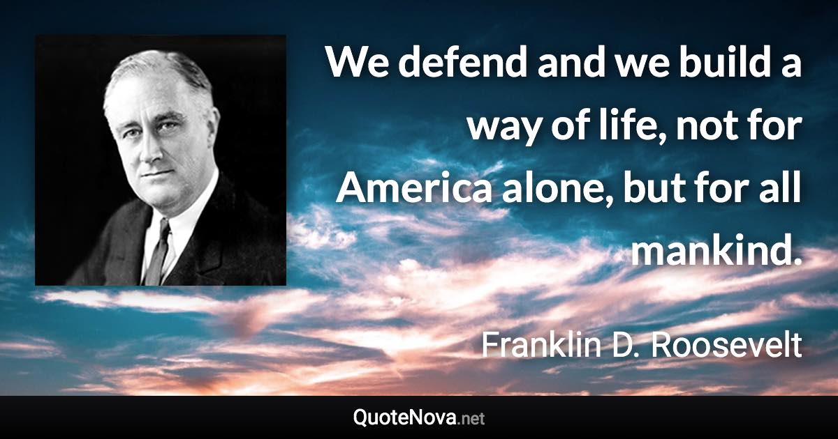 We defend and we build a way of life, not for America alone, but for all mankind. - Franklin D. Roosevelt quote