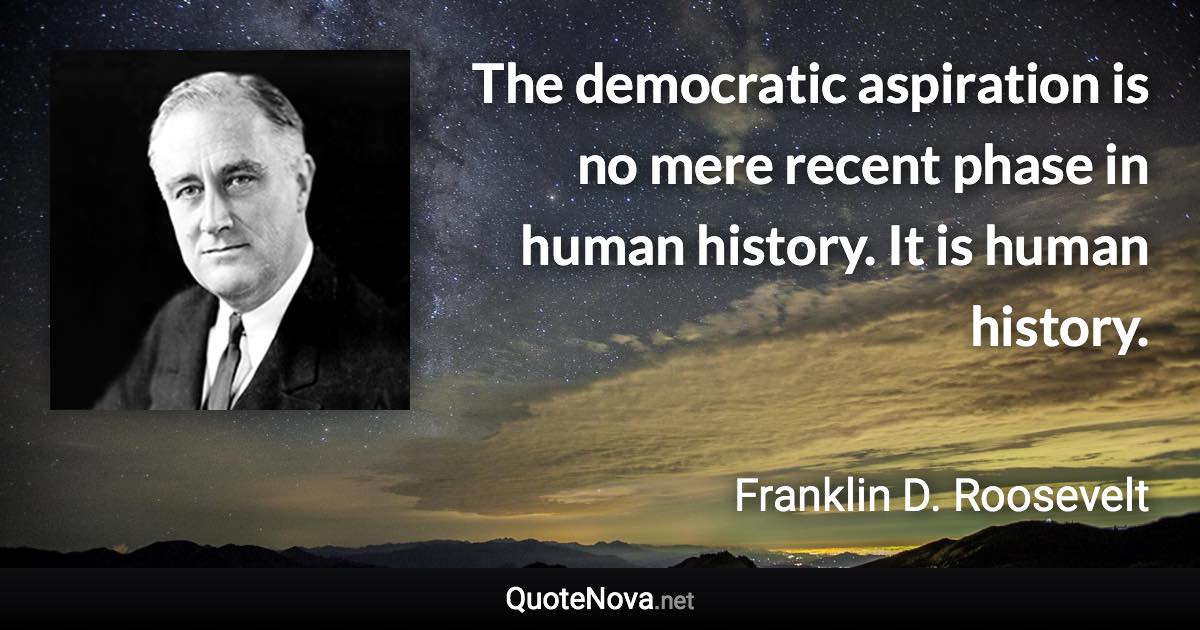 The democratic aspiration is no mere recent phase in human history. It is human history. - Franklin D. Roosevelt quote