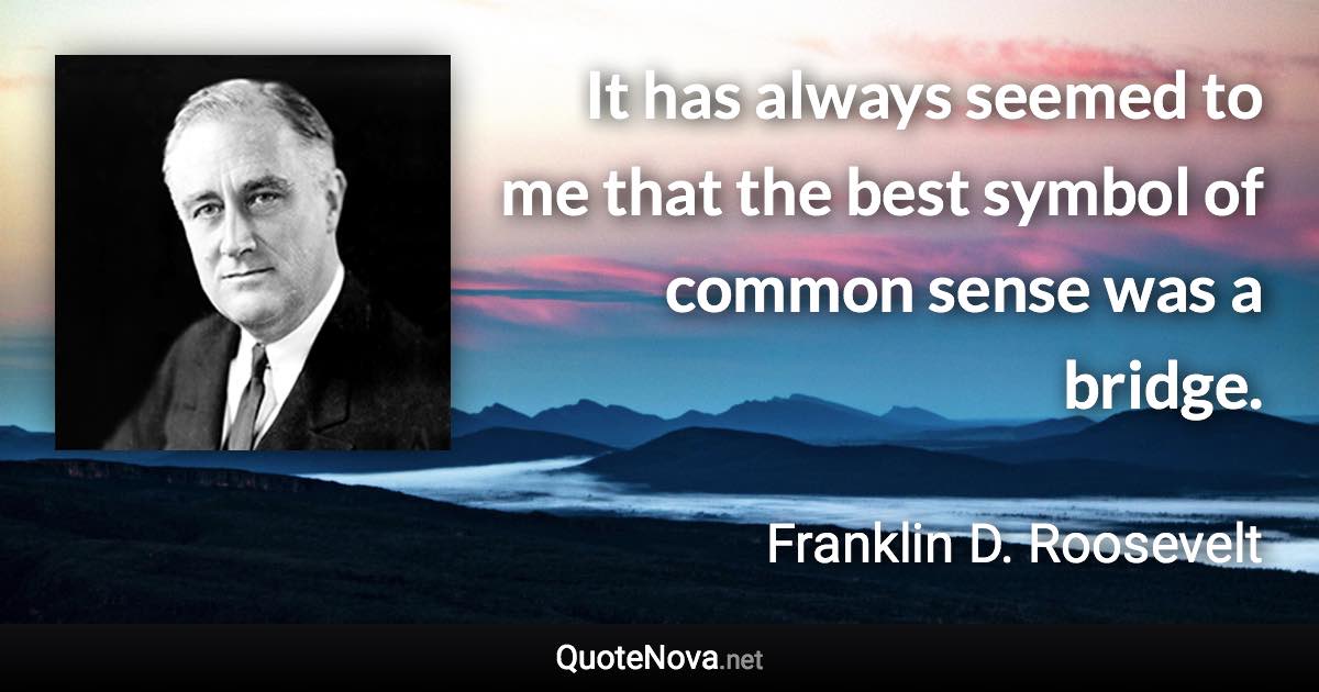 It has always seemed to me that the best symbol of common sense was a bridge. - Franklin D. Roosevelt quote